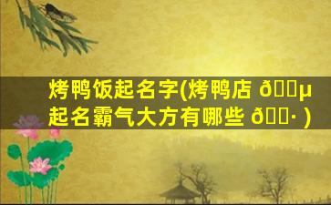烤鸭饭起名字(烤鸭店 🌵 起名霸气大方有哪些 🕷 )